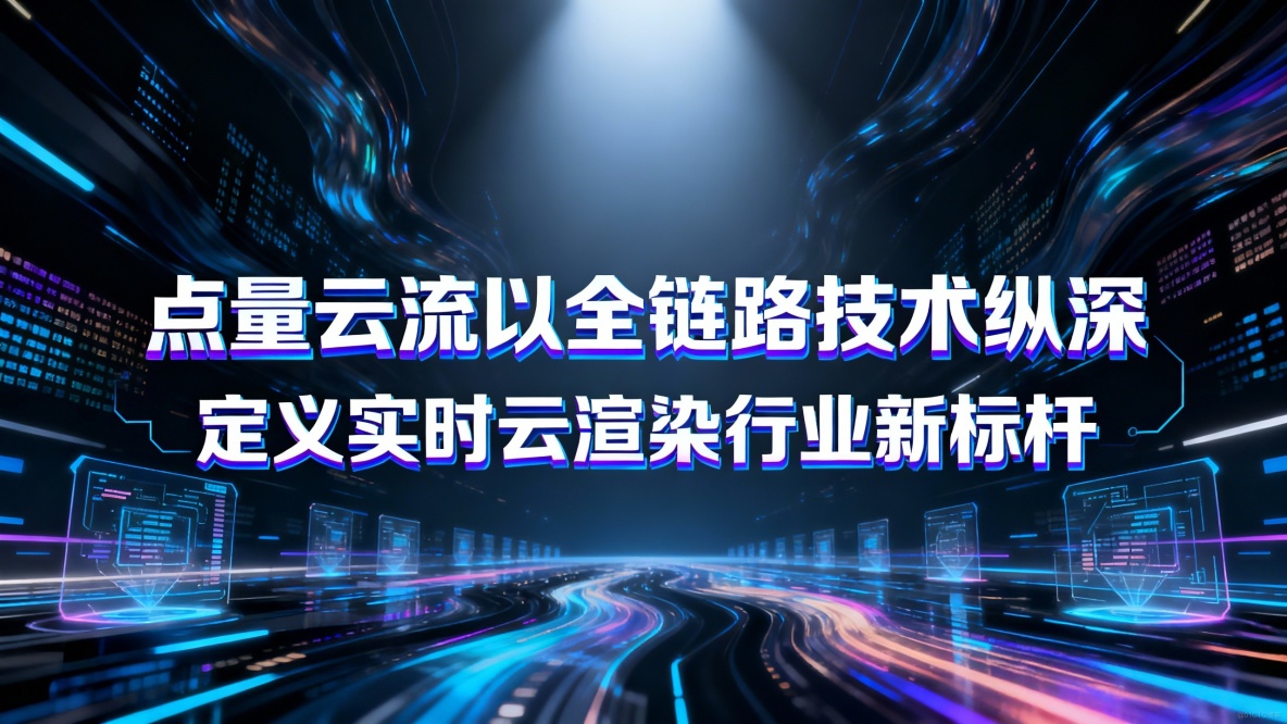 點量雲流以全鏈路技術縱深，定義實時雲渲染行業新標杆_鏈路