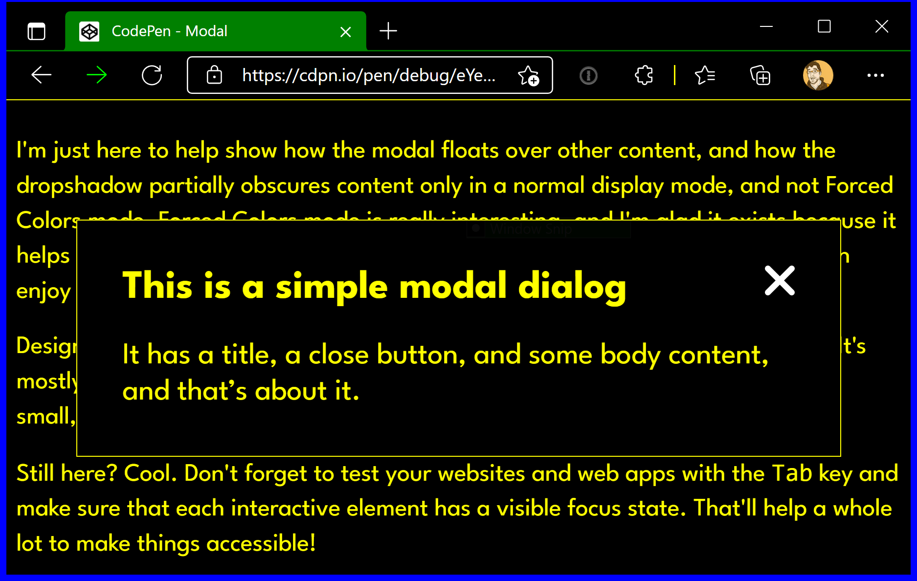 The same small modal as the previous example, only now with Forced Color mode enabled. All text, including the modal and the background content, is the same color. Both the modal and the page’s background colors are the same. The modal’s border is very thin, and it’s hard to tell where the background content stops and the modal begins.