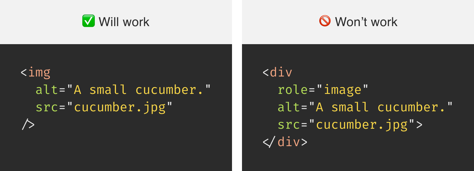 Two panels, one labeled “Will work” and the other labeled, “Won’t work.” The panel labeled “Will work” shows an image element with an alt and src attribute. The panel labeled “Won’t work” shows a div with a role of image, as well as alt and src attributes. Both src attributes link to a file called cucumber.jpg, and both alt attributes use a string value of “A small cucumber.”